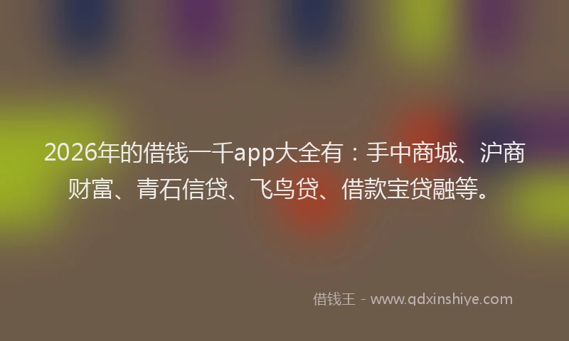 2026年的借钱一千app大全有：手中商城、沪商财富、青石信贷、飞鸟贷、借款宝贷融等。