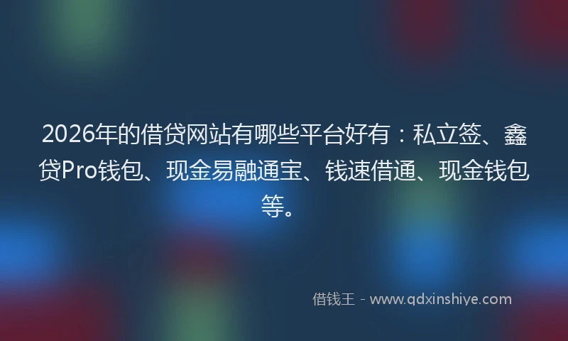 2026年的借贷网站有哪些平台好有：私立签、鑫贷Pro钱包、现金易融通宝、钱速借通、现金钱包等。