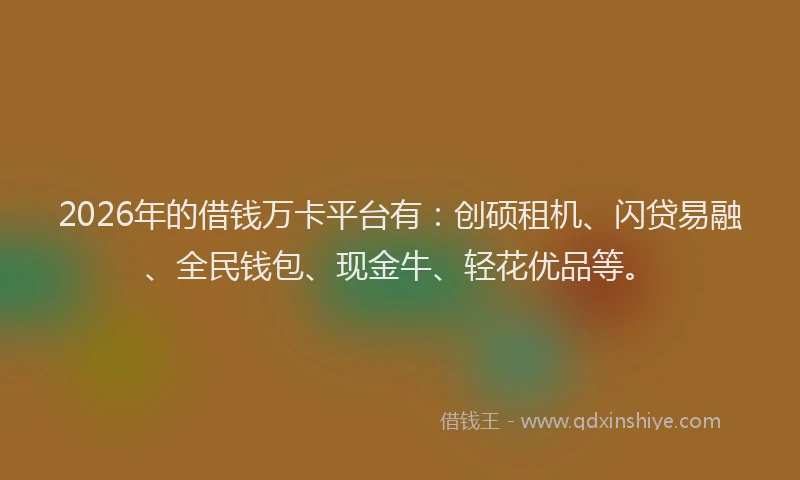 2026年的借钱万卡平台有：创硕租机、闪贷易融、全民钱包、现金牛、轻花优品等。