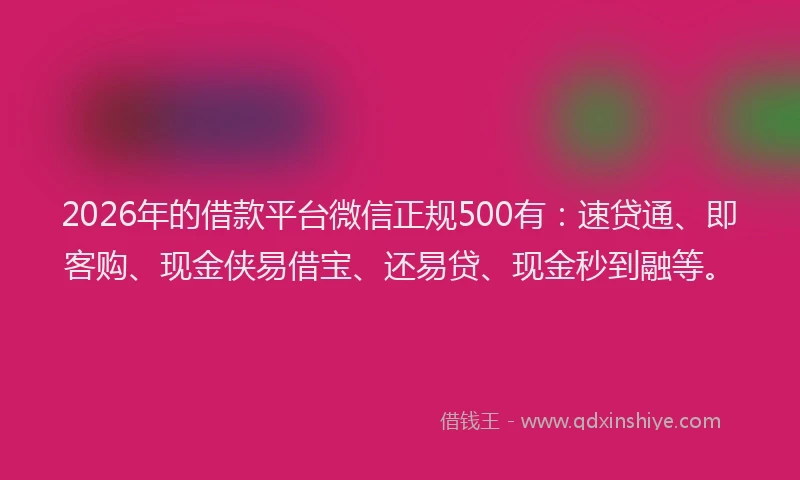 2026年的借款平台微信正规500有：速贷通、即客购、现金侠易借宝、还易贷、现金秒到融等。