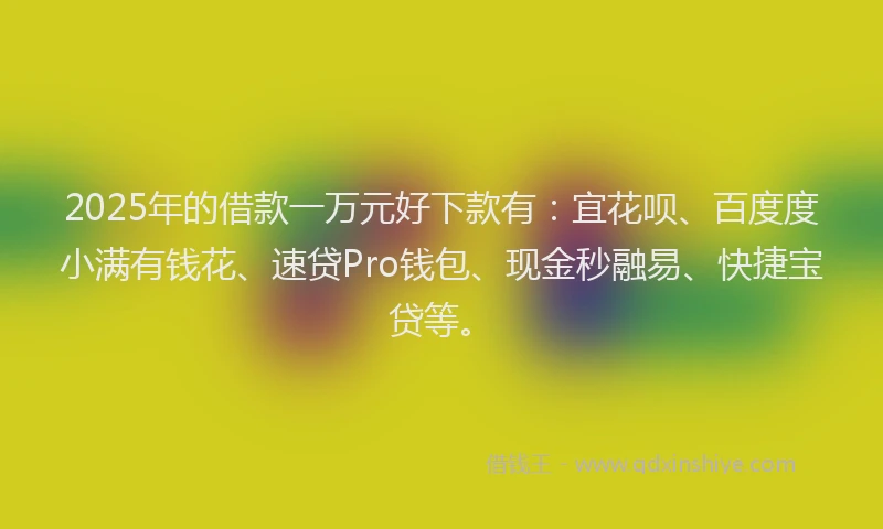 2025年的借款一万元好下款有：宜花呗、百度度小满有钱花、速贷Pro钱包、现金秒融易、快捷宝贷等。