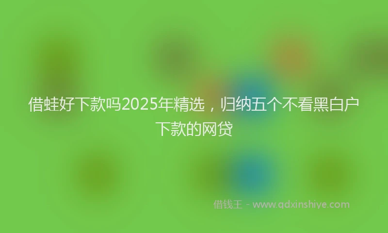 借蛙好下款吗2025年精选,归纳五个不看黑白户下款的网贷
