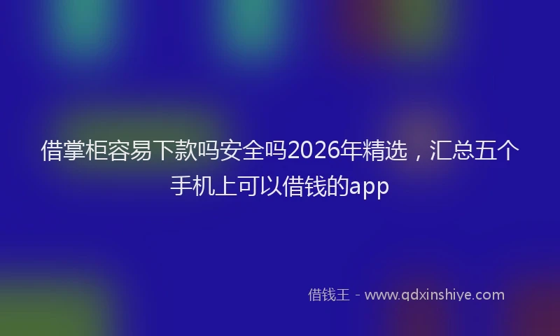 借掌柜容易下款吗安全吗2026年精选，汇总五个手机上可以借钱的app