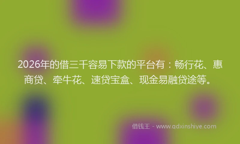 2026年的借三千容易下款的平台有:畅行花、惠商贷、牵牛花、速贷宝盒、现金易融贷途等。