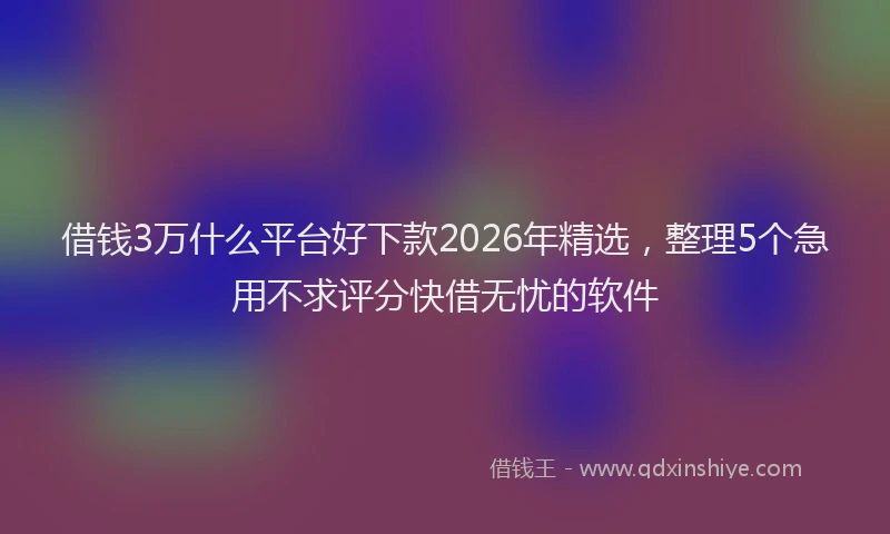 借钱3万什么平台好下款2026年精选，整理5个急用不求评分快借无忧的软件