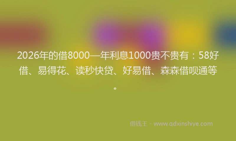 2026年的借8000—年利息1000贵不贵有：58好借、易得花、读秒快贷、好易借、森森借呗通等。