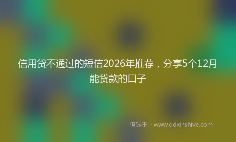 信用贷不通过的短信2026年推荐，分享5个12月能贷款的口子