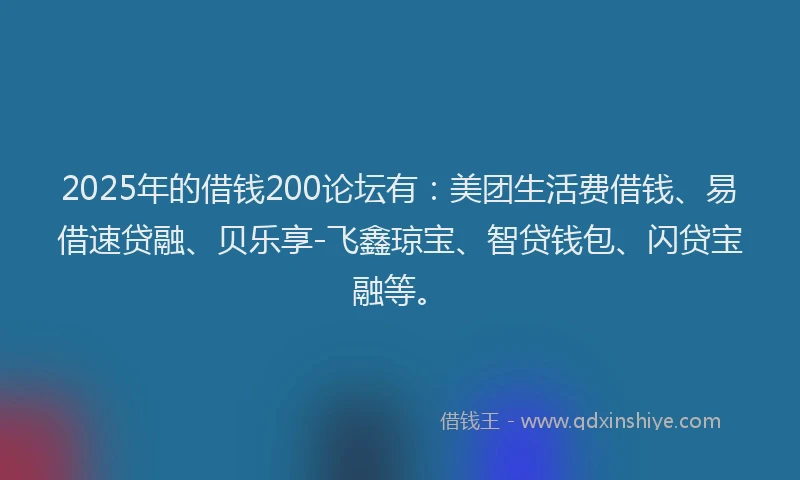 2025年的借钱200论坛有：美团生活费借钱、易借速贷融、贝乐享-飞鑫琼宝、智贷钱包、闪贷宝融等。