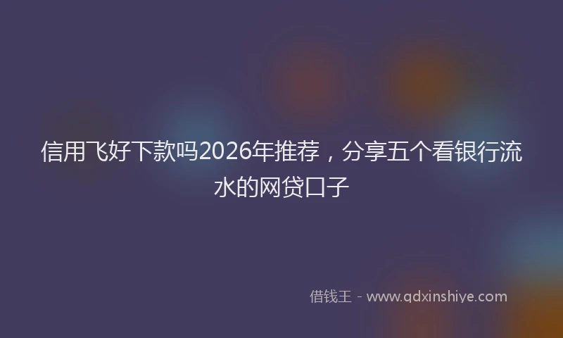 信用飞好下款吗2026年推荐，分享五个看银行流水的网贷口子
