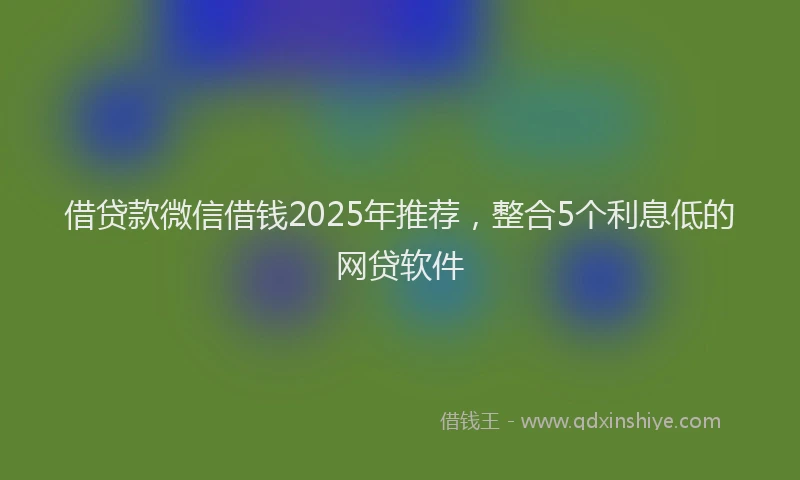 借贷款微信借钱2025年推荐,整合5个利息低的网贷软件