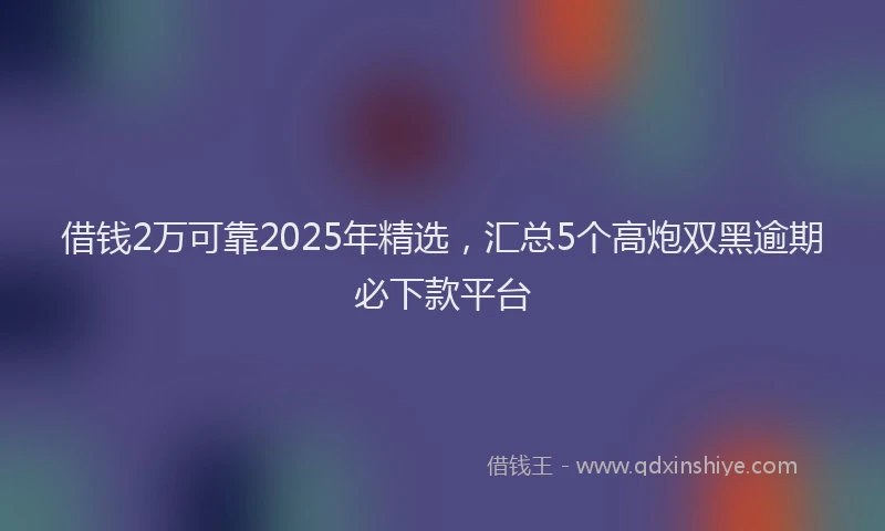 借钱2万可靠2025年精选，汇总5个高炮双黑逾期必下款平台
