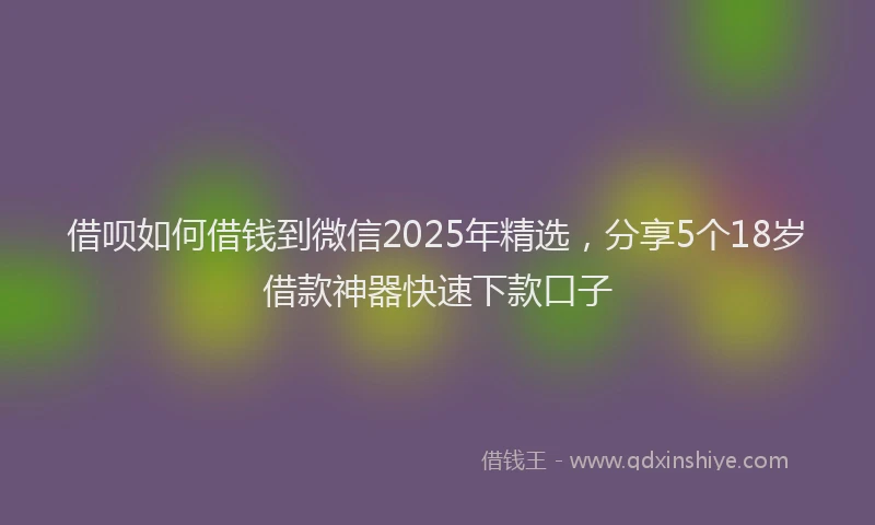 借呗如何借钱到微信2025年精选，分享5个18岁借款神器快速下款口子