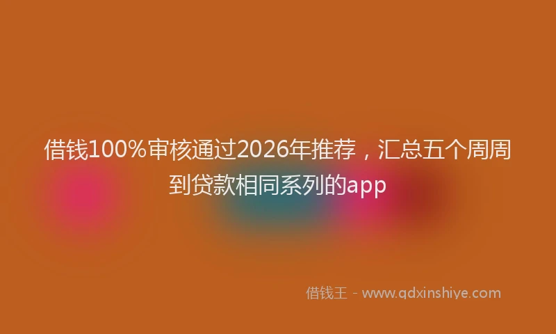 借钱100%审核通过2026年推荐，汇总五个周周到贷款相同系列的app