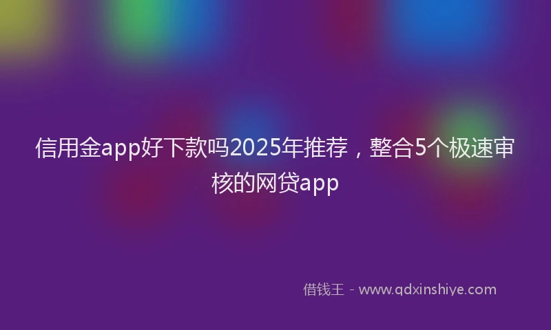 信用金app好下款吗2025年推荐，整合5个极速审核的网贷app