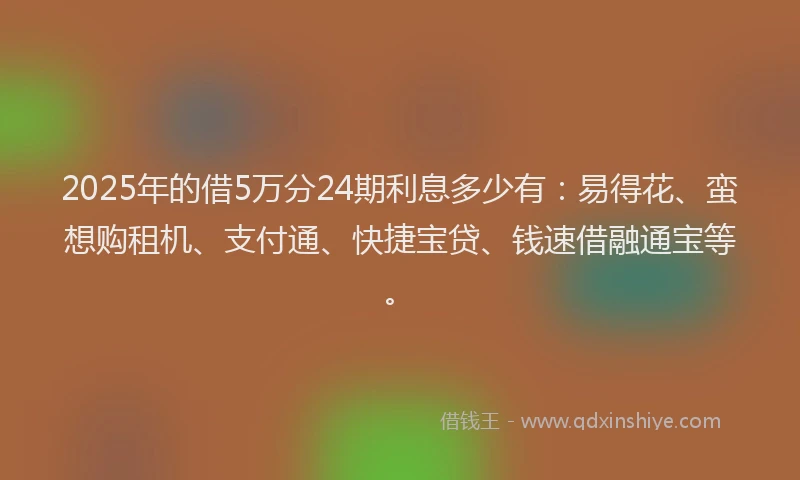 2025年的借5万分24期利息多少有：易得花、蛮想购租机、支付通、快捷宝贷、钱速借融通宝等。