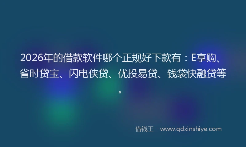 2026年的借款软件哪个正规好下款有：E享购、省时贷宝、闪电侠贷、优投易贷、钱袋快融贷等。