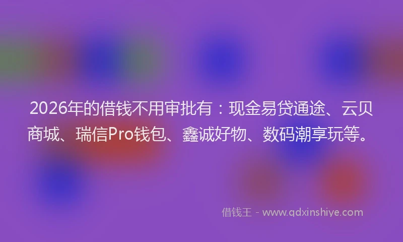 2026年的借钱不用审批有:现金易贷通途、云贝商城、瑞信Pro钱包、鑫诚好物、数码潮享玩等。