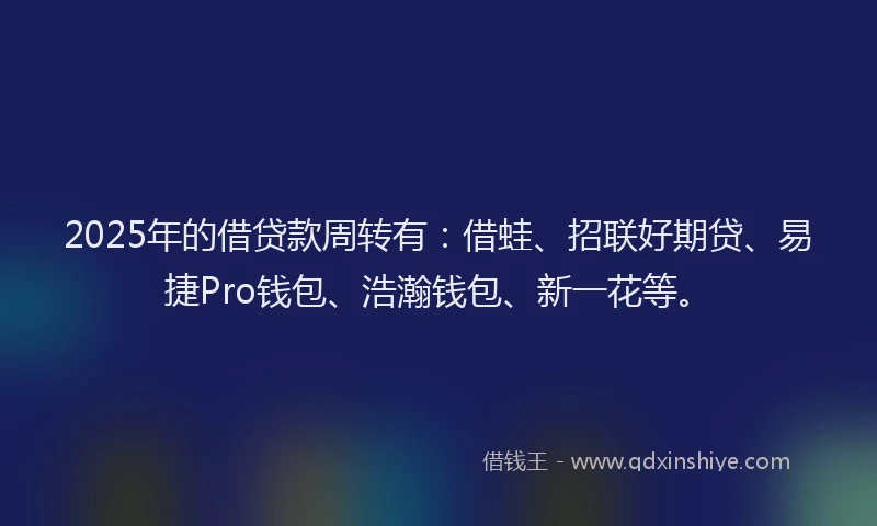 2025年的借贷款周转有:借蛙、招联好期贷、易捷Pro钱包、浩瀚钱包、新一花等。