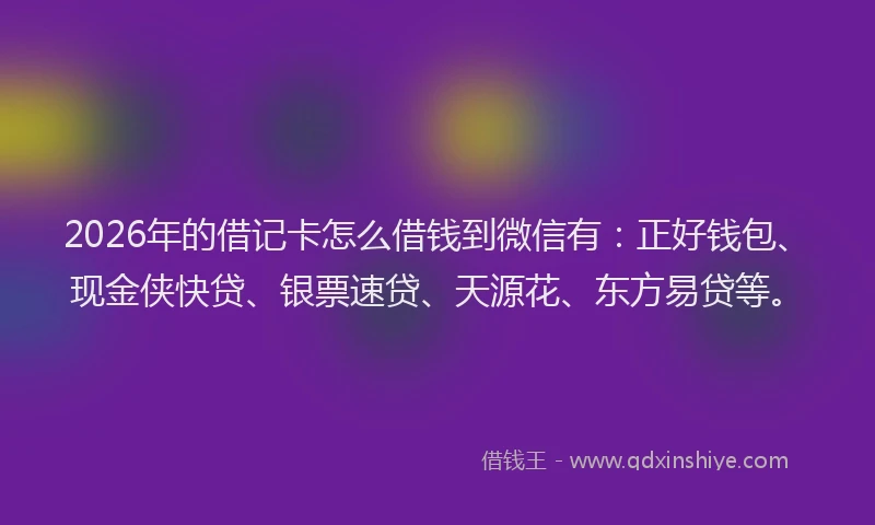 2026年的借记卡怎么借钱到微信有:正好钱包、现金侠快贷、银票速贷、天源花、东方易贷等。