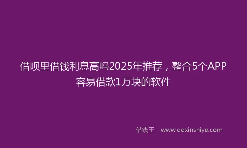 借呗里借钱利息高吗2025年推荐，整合5个APP容易借款1万块的软件