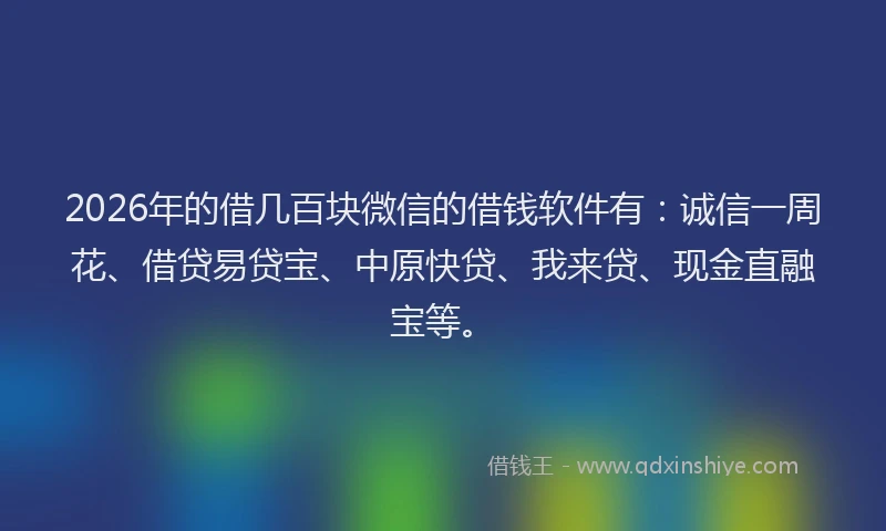 2026年的借几百块微信的借钱软件有:诚信一周花、借贷易贷宝、中原快贷、我来贷、现金直融宝等。