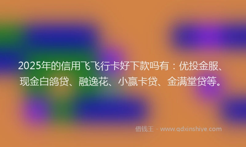 2025年的信用飞飞行卡好下款吗有:优投金服、现金白鸽贷、融逸花、小赢卡贷、金满堂贷等。