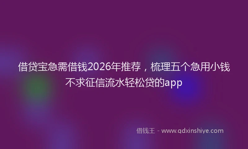 借贷宝急需借钱2026年推荐,梳理五个急用小钱不求征信流水轻松贷的app
