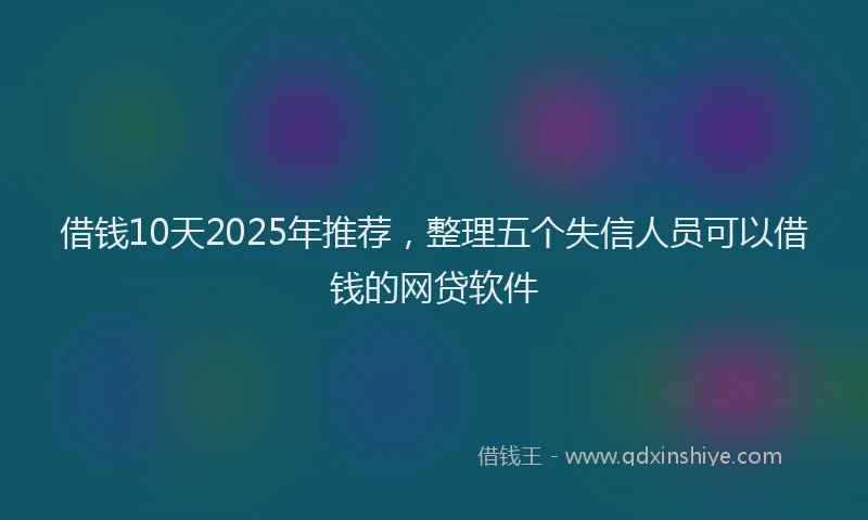 借钱10天2025年推荐，整理五个失信人员可以借钱的网贷软件