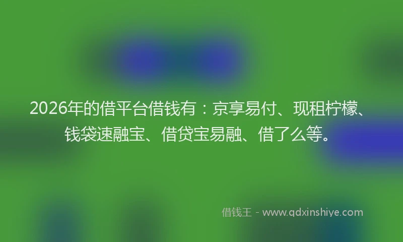 2026年的借平台借钱有:京享易付、现租柠檬、钱袋速融宝、借贷宝易融、借了么等。
