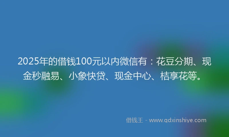2025年的借钱100元以内微信有：花豆分期、现金秒融易、小象快贷、现金中心、桔享花等。
