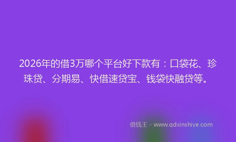 2026年的借3万哪个平台好下款有：口袋花、珍珠贷、分期易、快借速贷宝、钱袋快融贷等。