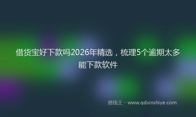 借货宝好下款吗2026年精选，梳理5个逾期太多能下款软件