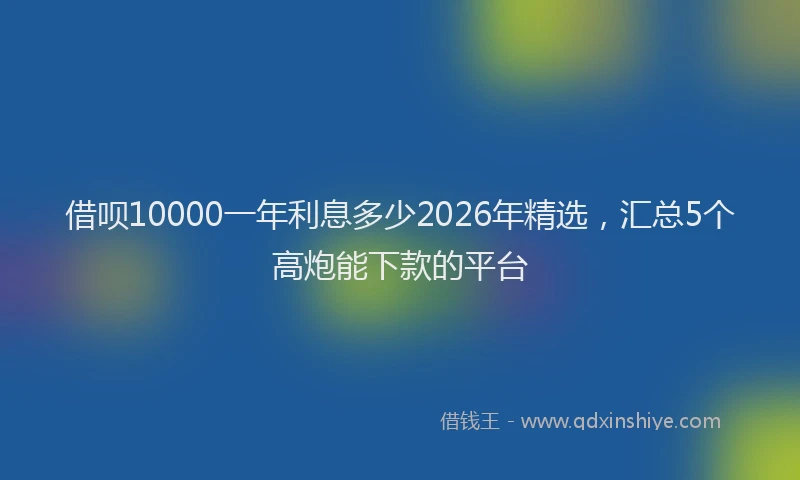 借呗10000一年利息多少2026年精选,汇总5个高炮能下款的平台