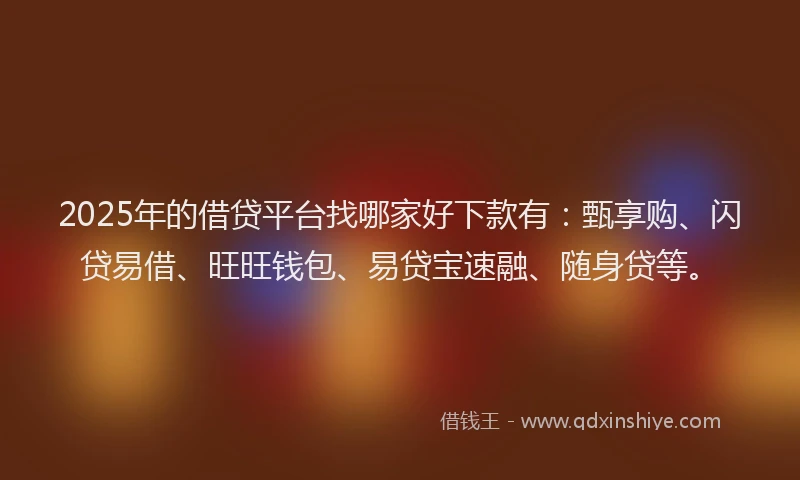 2025年的借贷平台找哪家好下款有：甄享购、闪贷易借、旺旺钱包、易贷宝速融、随身贷等。