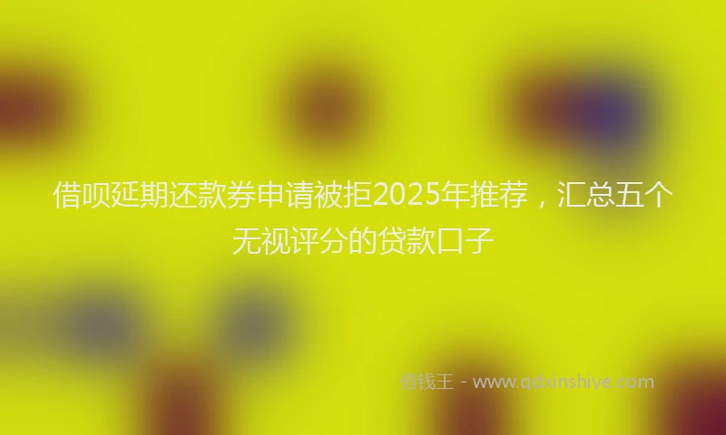 借呗延期还款券申请被拒2025年推荐，汇总五个无视评分的贷款口子