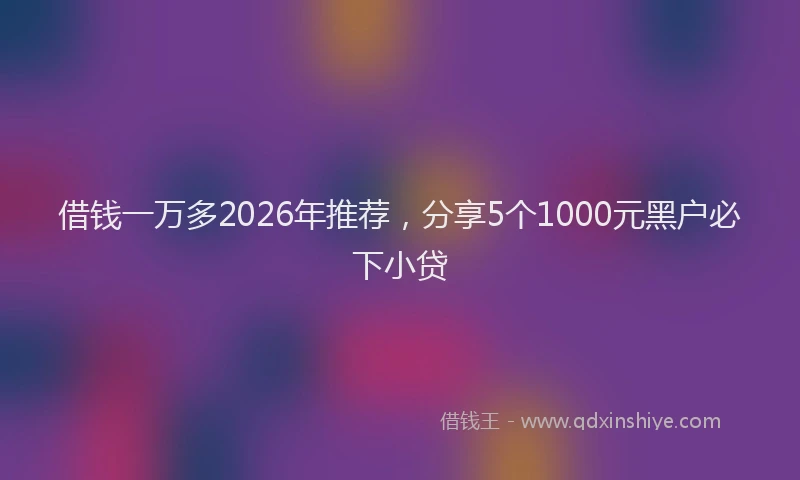 借钱一万多2026年推荐，分享5个1000元黑户必下小贷