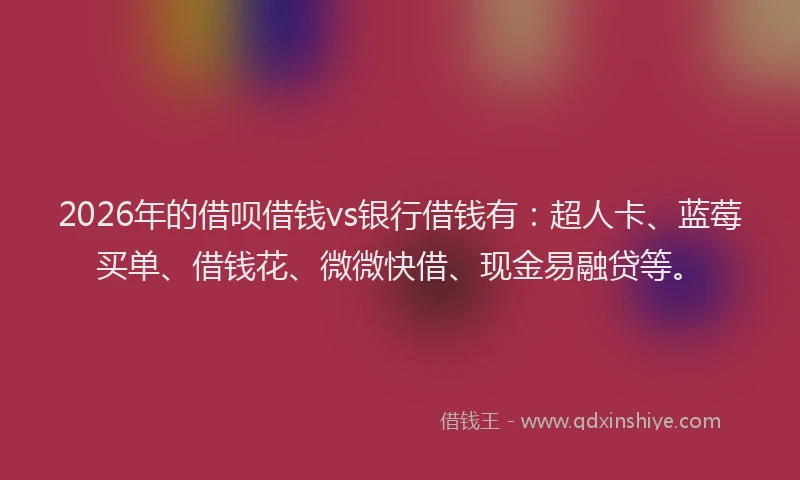 2026年的借呗借钱vs银行借钱有:超人卡、蓝莓买单、借钱花、微微快借、现金易融贷等。
