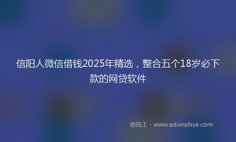 信阳人微信借钱2025年精选，整合五个18岁必下款的网贷软件