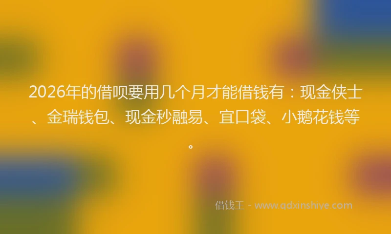 2026年的借呗要用几个月才能借钱有：现金侠士、金瑞钱包、现金秒融易、宜口袋、小鹅花钱等。