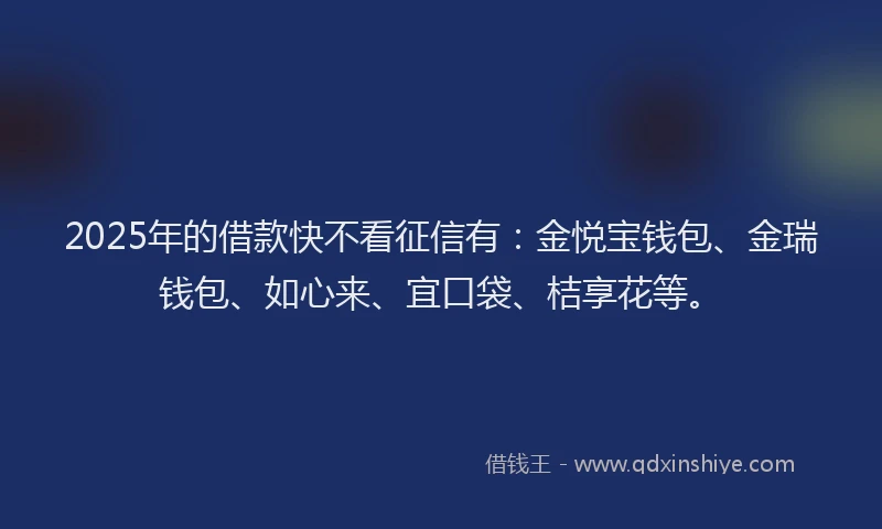 2025年的借款快不看征信有:金悦宝钱包、金瑞钱包、如心来、宜口袋、桔享花等。