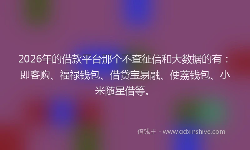 2026年的借款平台那个不查征信和大数据的有：即客购、福禄钱包、借贷宝易融、便荔钱包、小米随星借等。