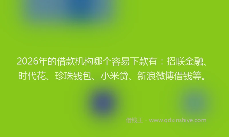 2026年的借款机构哪个容易下款有：招联金融、时代花、珍珠钱包、小米贷、新浪微博借钱等。