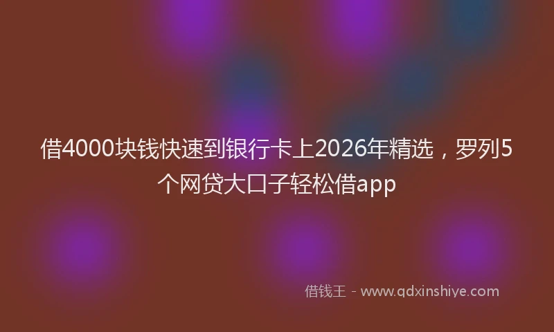 借4000块钱快速到银行卡上2026年精选，罗列5个网贷大口子轻松借app