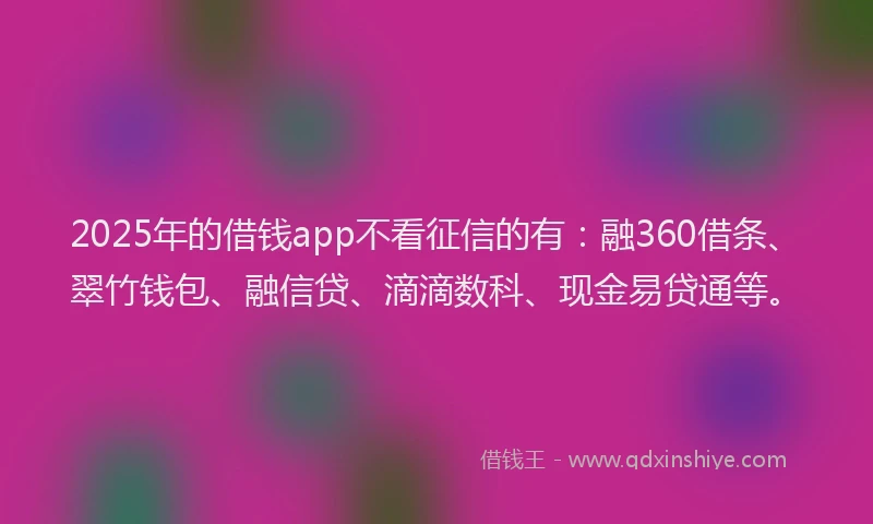 2025年的借钱app不看征信的有：融360借条、翠竹钱包、融信贷、滴滴数科、现金易贷通等。