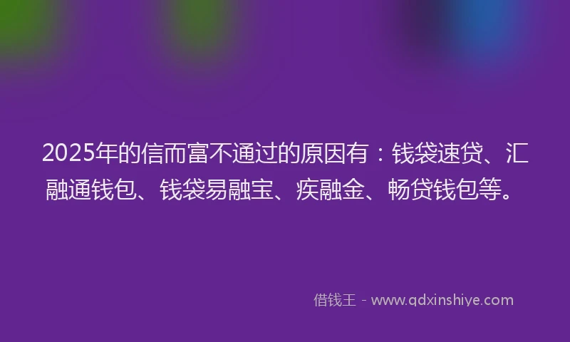2025年的信而富不通过的原因有：钱袋速贷、汇融通钱包、钱袋易融宝、疾融金、畅贷钱包等。
