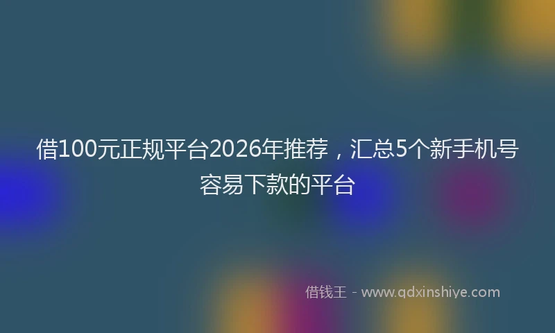 借100元正规平台2026年推荐，汇总5个新手机号容易下款的平台