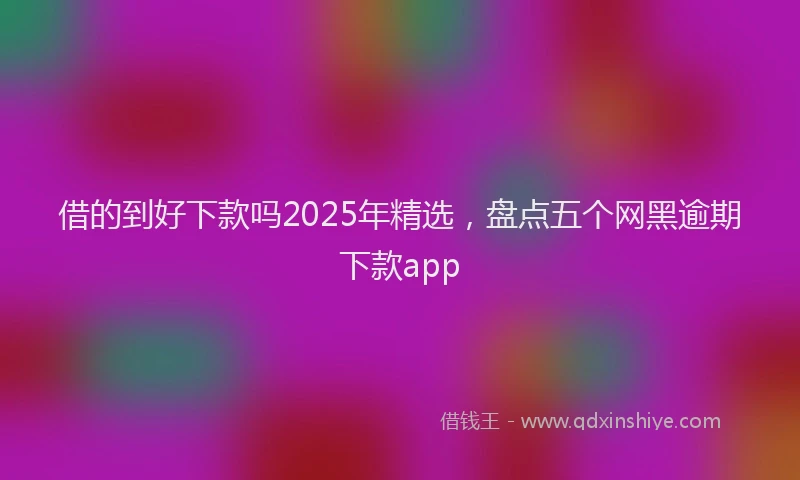 借的到好下款吗2025年精选,盘点五个网黑逾期下款app