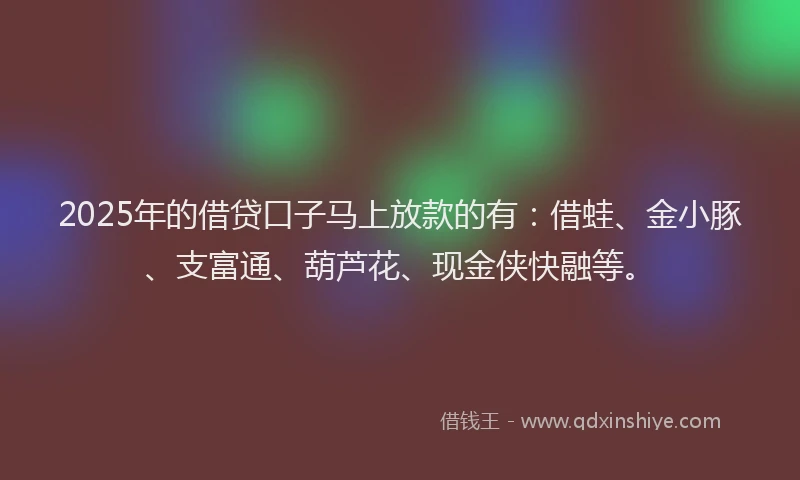 2025年的借贷口子马上放款的有:借蛙、金小豚、支富通、葫芦花、现金侠快融等。