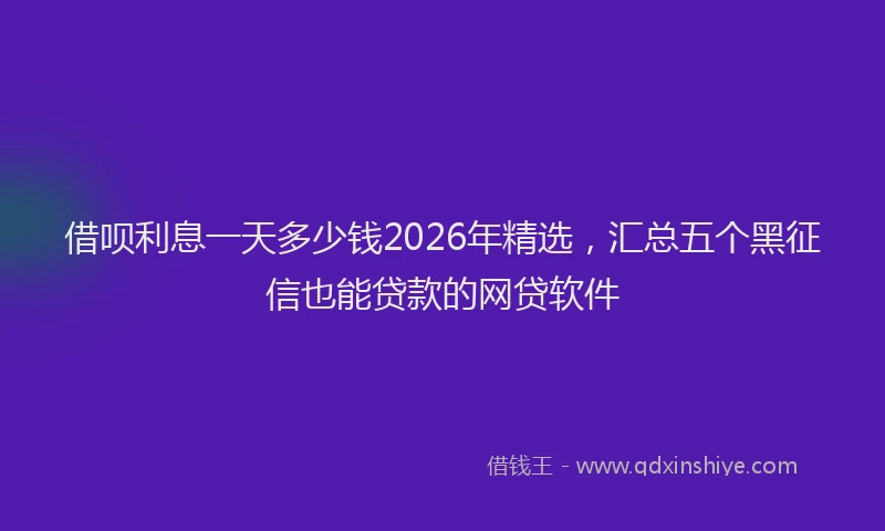借呗利息一天多少钱2026年精选，汇总五个黑征信也能贷款的网贷软件