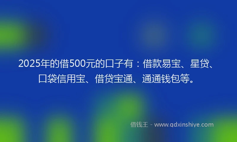 2025年的借500元的口子有：借款易宝、星贷、口袋信用宝、借贷宝通、通通钱包等。